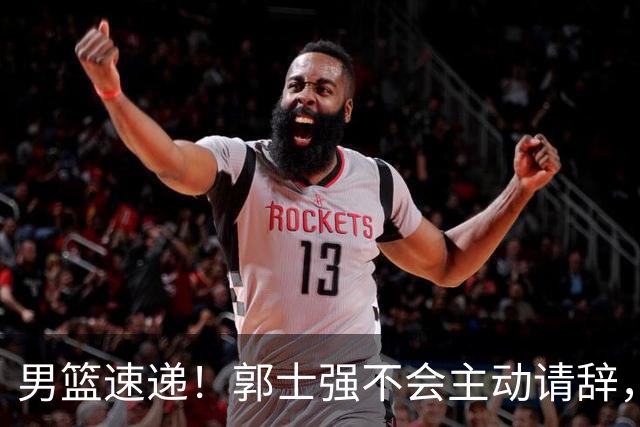 男篮速递！郭士强不会主动请辞，崔永熙承认打不过，胡明轩深夜发声